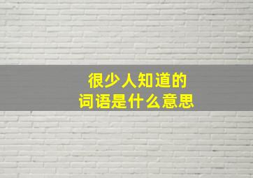 很少人知道的词语是什么意思