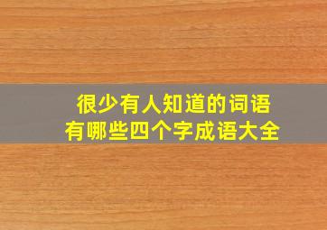 很少有人知道的词语有哪些四个字成语大全