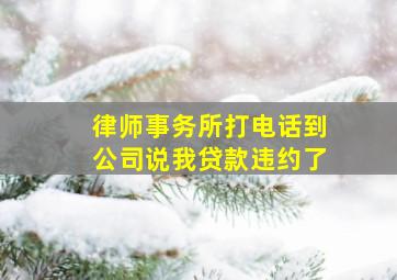 律师事务所打电话到公司说我贷款违约了