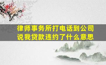 律师事务所打电话到公司说我贷款违约了什么意思