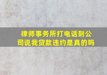 律师事务所打电话到公司说我贷款违约是真的吗