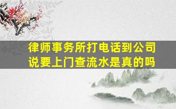 律师事务所打电话到公司说要上门查流水是真的吗