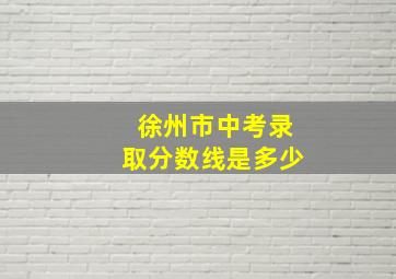 徐州市中考录取分数线是多少