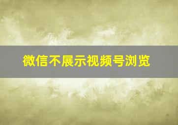 微信不展示视频号浏览