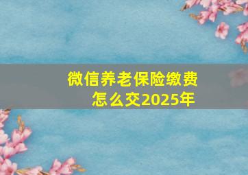 微信养老保险缴费怎么交2025年