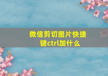 微信剪切图片快捷键ctrl加什么