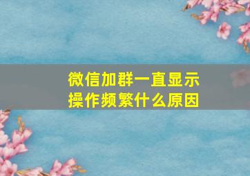 微信加群一直显示操作频繁什么原因