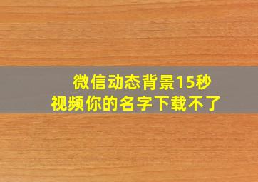 微信动态背景15秒视频你的名字下载不了