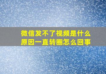 微信发不了视频是什么原因一直转圈怎么回事