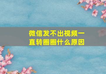 微信发不出视频一直转圈圈什么原因