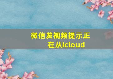 微信发视频提示正在从icloud