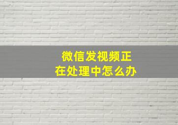 微信发视频正在处理中怎么办