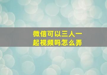 微信可以三人一起视频吗怎么弄