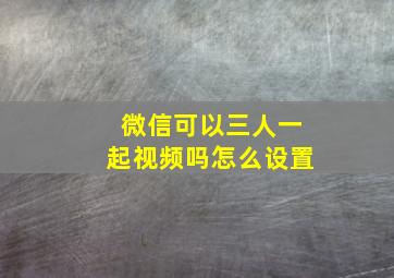 微信可以三人一起视频吗怎么设置