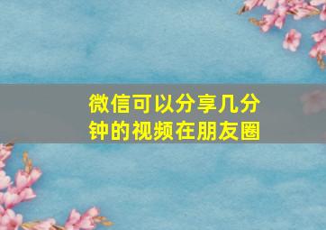 微信可以分享几分钟的视频在朋友圈