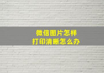 微信图片怎样打印清晰怎么办