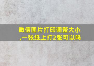 微信图片打印调整大小,一张纸上打2张可以吗