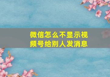 微信怎么不显示视频号给别人发消息