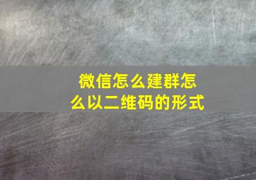 微信怎么建群怎么以二维码的形式