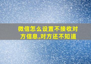 微信怎么设置不接收对方信息,对方还不知道