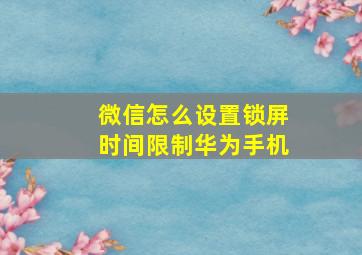 微信怎么设置锁屏时间限制华为手机