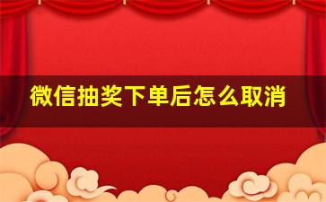 微信抽奖下单后怎么取消