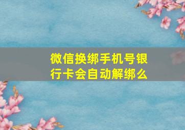 微信换绑手机号银行卡会自动解绑么