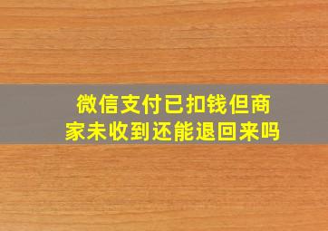 微信支付已扣钱但商家未收到还能退回来吗