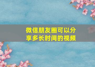 微信朋友圈可以分享多长时间的视频