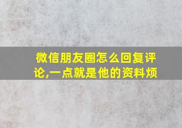 微信朋友圈怎么回复评论,一点就是他的资料烦