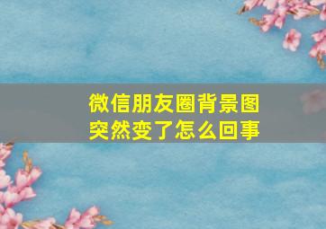 微信朋友圈背景图突然变了怎么回事