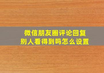 微信朋友圈评论回复别人看得到吗怎么设置