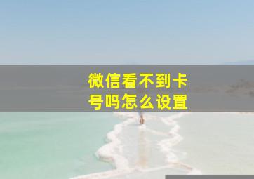 微信看不到卡号吗怎么设置