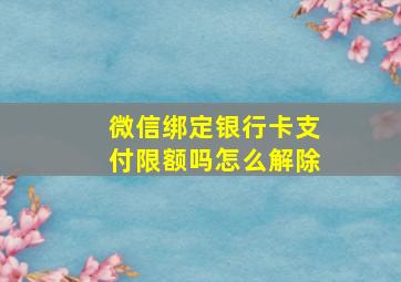 微信绑定银行卡支付限额吗怎么解除