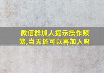 微信群加人提示操作频繁,当天还可以再加人吗