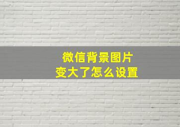 微信背景图片变大了怎么设置