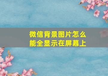 微信背景图片怎么能全显示在屏幕上