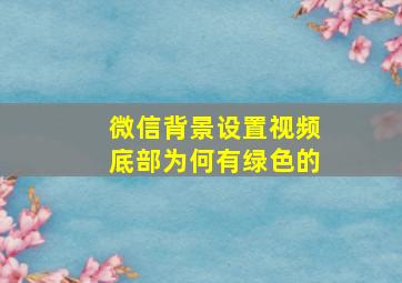 微信背景设置视频底部为何有绿色的