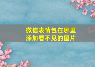 微信表情包在哪里添加看不见的图片