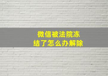 微信被法院冻结了怎么办解除