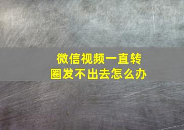 微信视频一直转圈发不出去怎么办