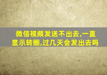 微信视频发送不出去,一直显示转圈,过几天会发出去吗