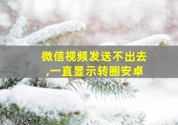 微信视频发送不出去,一直显示转圈安卓