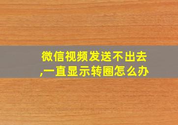 微信视频发送不出去,一直显示转圈怎么办