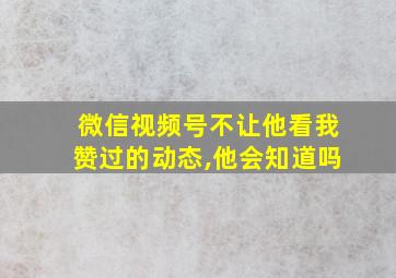 微信视频号不让他看我赞过的动态,他会知道吗