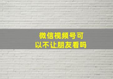 微信视频号可以不让朋友看吗