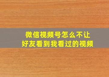 微信视频号怎么不让好友看到我看过的视频