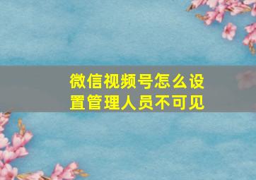 微信视频号怎么设置管理人员不可见