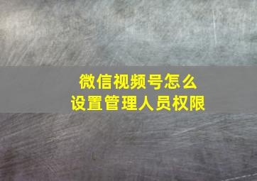 微信视频号怎么设置管理人员权限