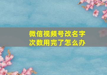 微信视频号改名字次数用完了怎么办